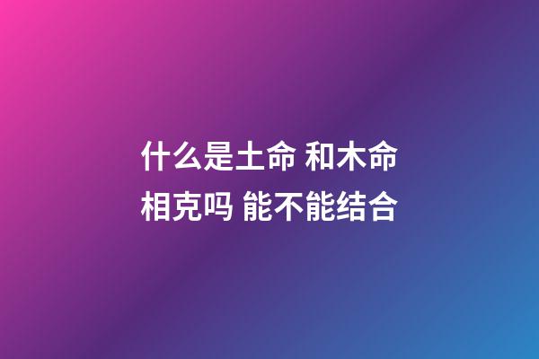 什么是土命 和木命相克吗 能不能结合